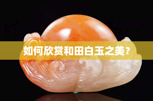 如何欣賞和田白玉之美？
