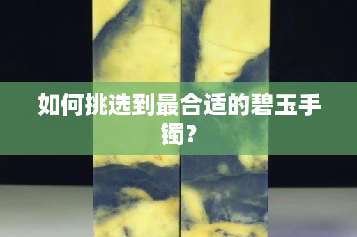 如何挑選到最合適的碧玉手鐲？