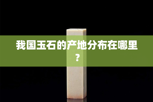 我國玉石的產地分布在哪里？