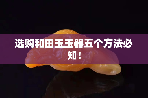 選購(gòu)和田玉玉器五個(gè)方法必知！