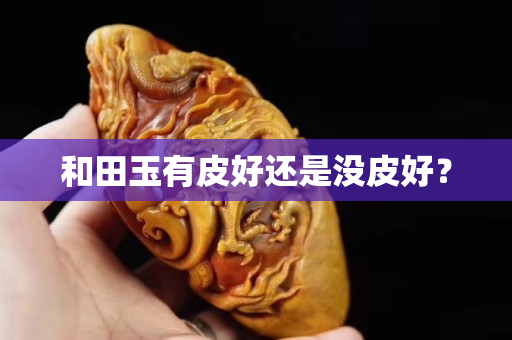 和田玉有皮好還是沒皮好? 和田玉有皮好還是沒皮好?