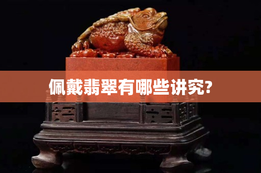 佩戴翡翠有哪些講究? 佩戴翡翠有哪些講究?