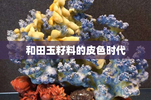 和田玉籽料的皮色時(shí)代 和田玉籽料的皮色時(shí)代