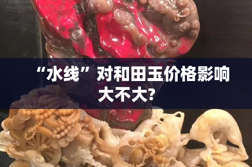 “水線”對和田玉價格影響大不大?