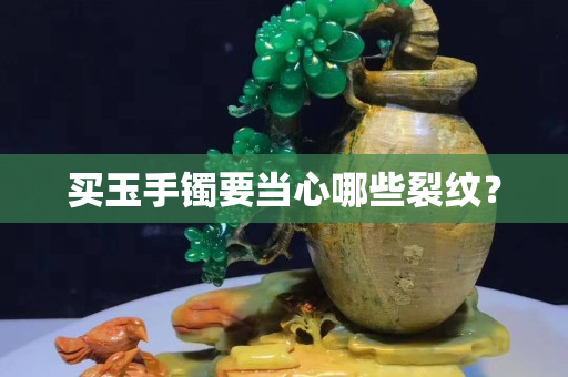 買玉手鐲要當心哪些裂紋? 買玉手鐲要當心哪些裂紋?