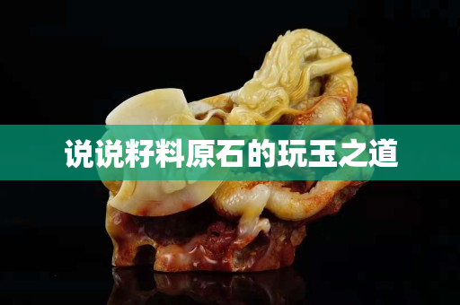 說說籽料原石的玩玉之道