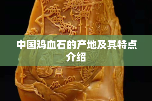 中國雞血石的產地及其特點介紹