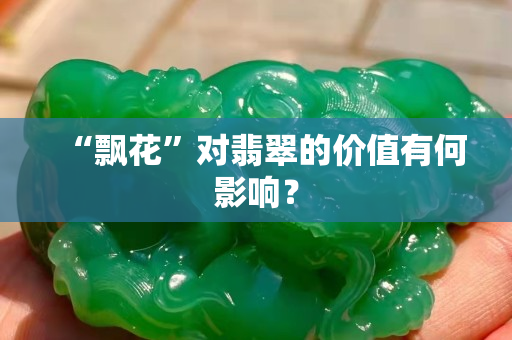 “飄花”對翡翠的價值有何影響? “飄花”對翡翠的價值有何影響?