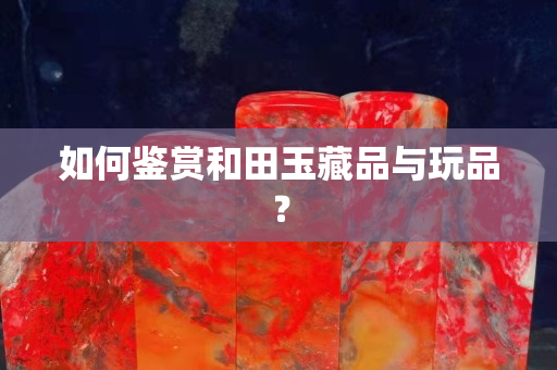 如何鑒賞和田玉藏品與玩品？