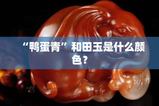 “鴨蛋青”和田玉是什么顏色? “鴨蛋青”和田玉是什么顏色?
