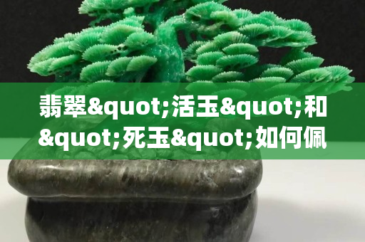 翡翠"活玉"和"死玉"如何佩戴？
