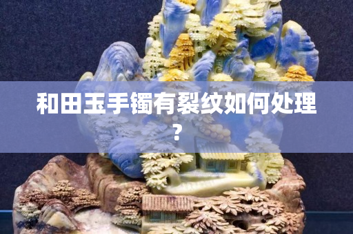 和田玉手鐲有裂紋如何處理?