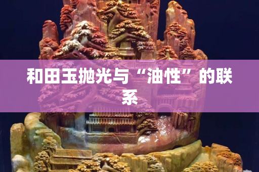 和田玉拋光與“油性”的聯(lián)系