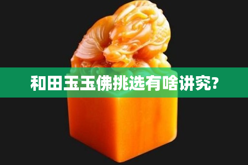 和田玉玉佛挑選有啥講究?