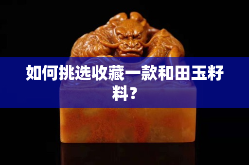 如何挑選收藏一款和田玉籽料？