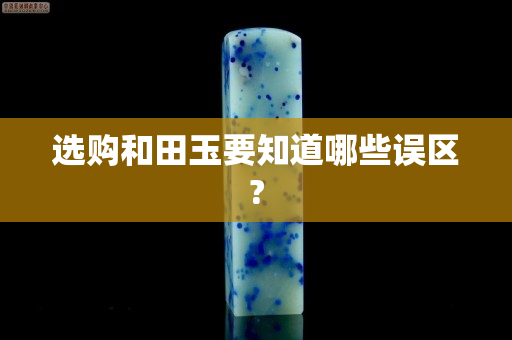 選購和田玉要知道哪些誤區(qū)? 選購和田玉要知道哪些誤區(qū)?
