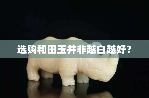 選購和田玉并非越白越好？