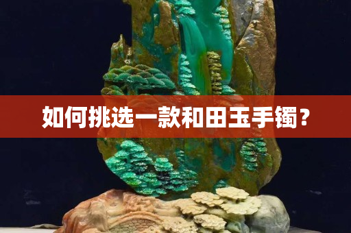 如何挑選一款和田玉手鐲? 如何挑選一款和田玉手鐲?