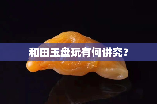 和田玉盤玩有何講究？