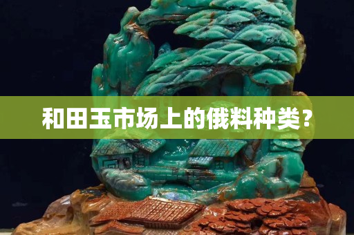 和田玉市場上的俄料種類？