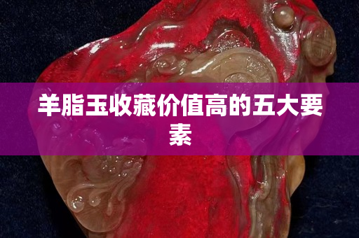 羊脂玉收藏價值高的五大要素 羊脂玉收藏價值高的五大要素