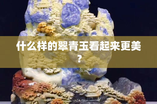 什么樣的翠青玉看起來更美? 什么樣的翠青玉看起來更美?