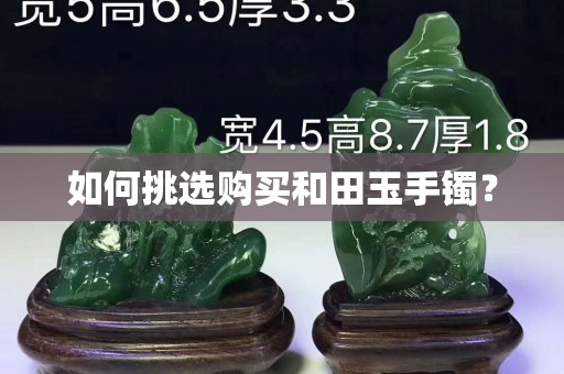 如何挑選購(gòu)買和田玉手鐲? 如何挑選購(gòu)買和田玉手鐲?