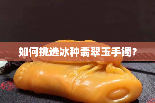 如何挑選冰種翡翠玉手鐲? 如何挑選冰種翡翠玉手鐲?