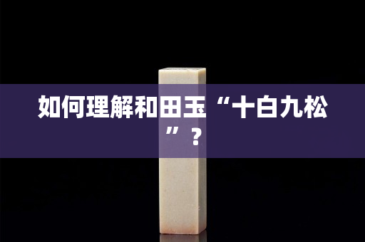 如何理解和田玉“十白九松”? 如何理解和田玉“十白九松”?