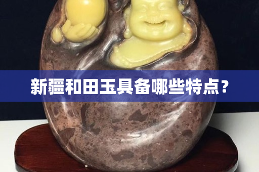 新疆和田玉具備哪些特點(diǎn)? 新疆和田玉具備哪些特點(diǎn)?