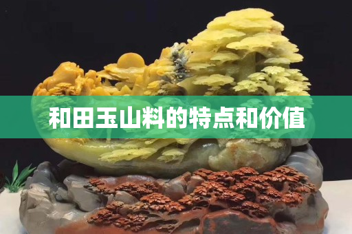 和田玉山料的特點和價值