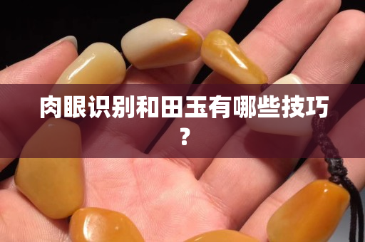 肉眼識別和田玉有哪些技巧？