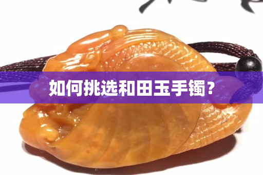 如何挑選和田玉手鐲？
