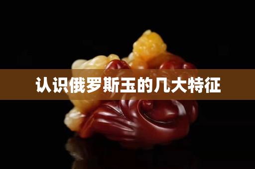 認識俄羅斯玉的幾大特征