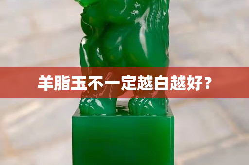 羊脂玉不一定越白越好? 羊脂玉不一定越白越好?