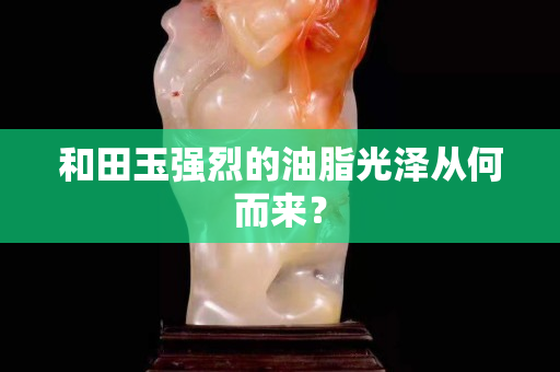 和田玉強(qiáng)烈的油脂光澤從何而來(lái)？