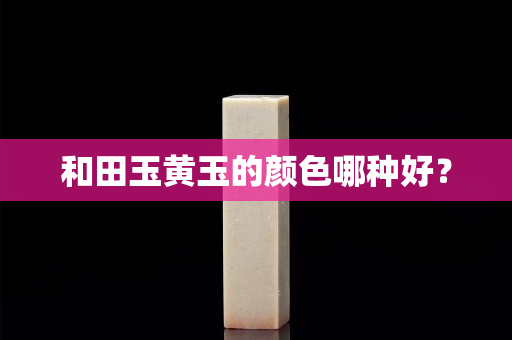 和田玉黃玉的顏色哪種好？