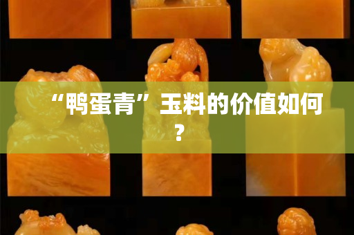 “鴨蛋青”玉料的價值如何? “鴨蛋青”玉料的價值如何?