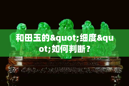 和田玉的"細(xì)度"如何判斷？