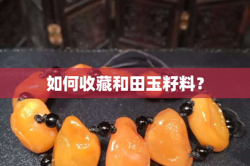 如何收藏和田玉籽料？