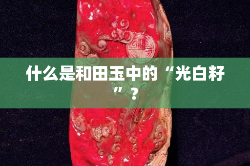什么是和田玉中的“光白籽”? 什么是和田玉中的“光白籽”?