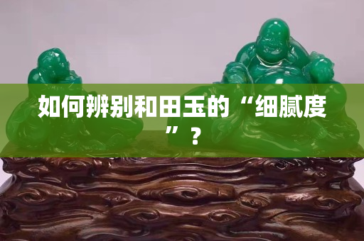 如何辨別和田玉的“細膩度”？