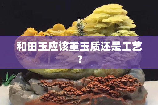 和田玉應該重玉質(zhì)還是工藝？