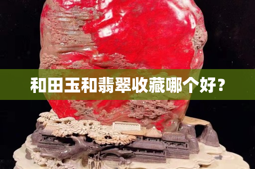 和田玉和翡翠收藏哪個好? 和田玉和翡翠收藏哪個好?