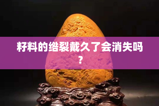 籽料的綹裂戴久了會消失嗎？