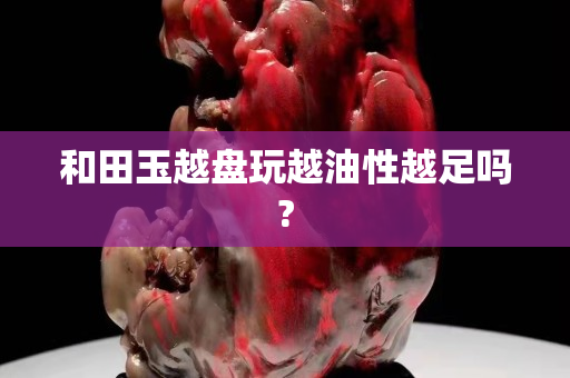 和田玉越盤玩越油性越足嗎?