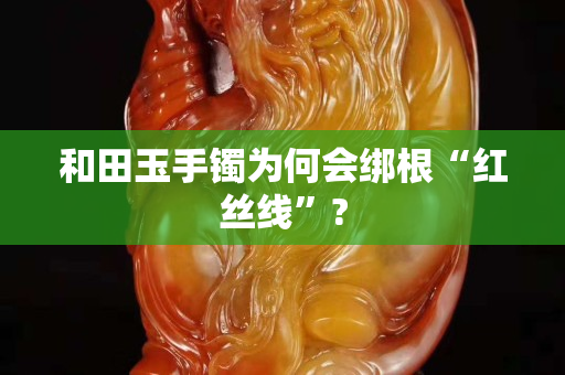 和田玉手鐲為何會綁根“紅絲線”? 和田玉手鐲為何會綁根“紅絲線”?