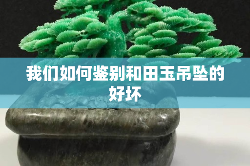 我們?nèi)绾舞b別和田玉吊墜的好壞