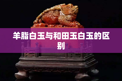 羊脂白玉與和田玉白玉的區別 羊脂白玉與和田玉白玉的區別