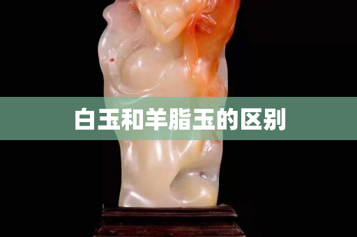 白玉和羊脂玉的區別